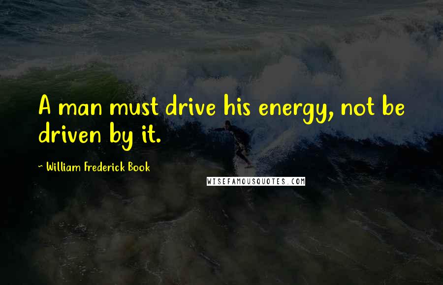 William Frederick Book Quotes: A man must drive his energy, not be driven by it.