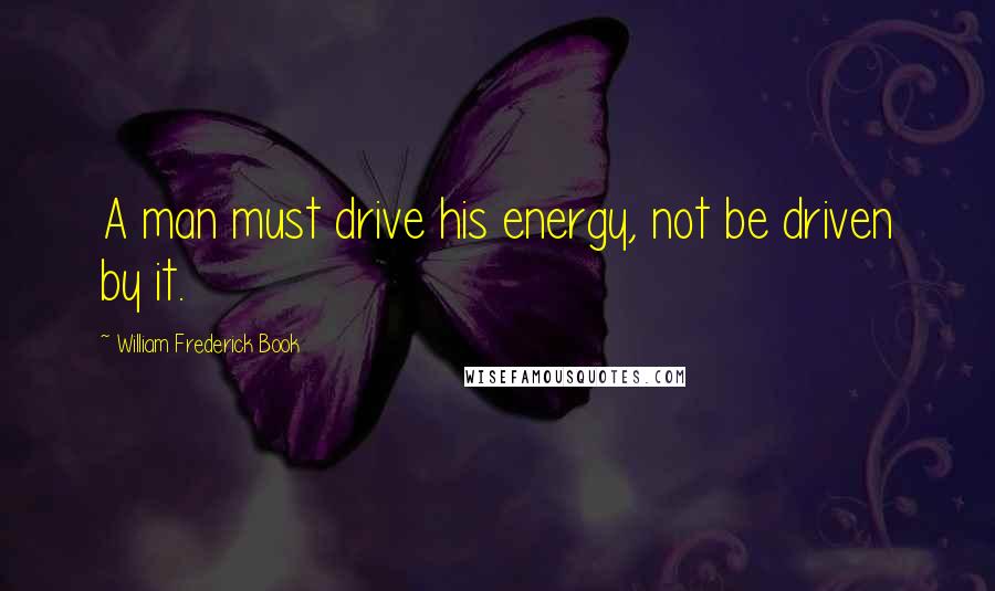 William Frederick Book Quotes: A man must drive his energy, not be driven by it.