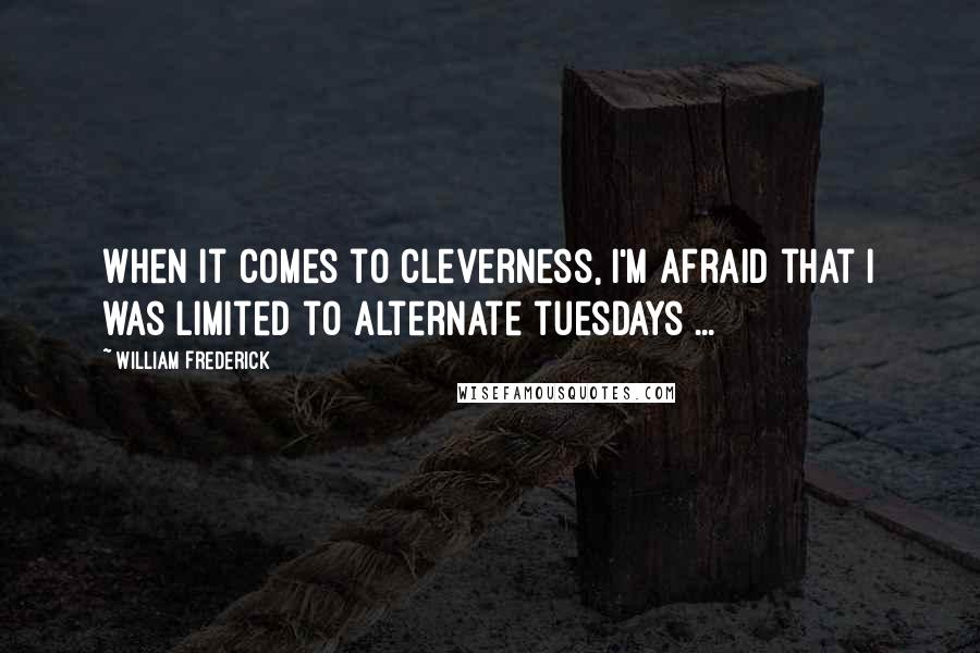 William Frederick Quotes: When it comes to cleverness, I'm afraid that I was limited to alternate tuesdays ...