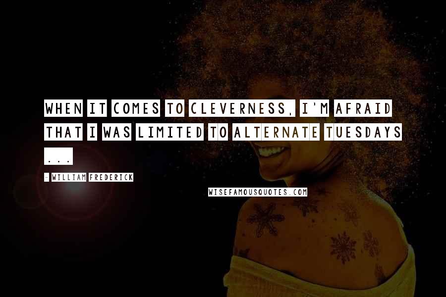 William Frederick Quotes: When it comes to cleverness, I'm afraid that I was limited to alternate tuesdays ...