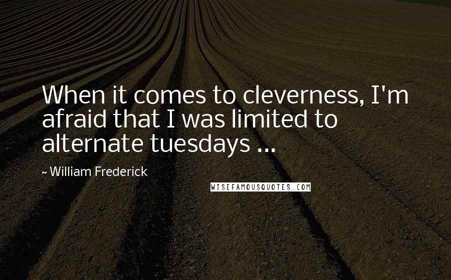 William Frederick Quotes: When it comes to cleverness, I'm afraid that I was limited to alternate tuesdays ...