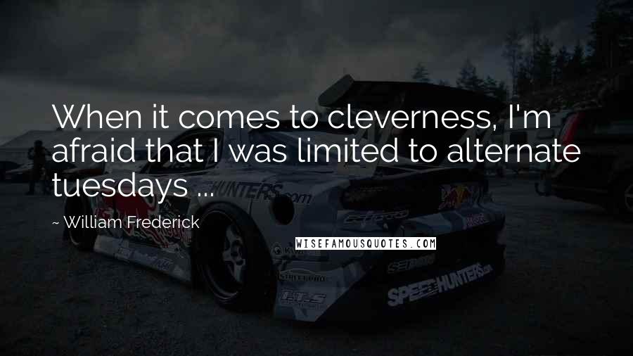 William Frederick Quotes: When it comes to cleverness, I'm afraid that I was limited to alternate tuesdays ...