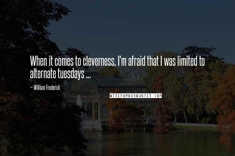 William Frederick Quotes: When it comes to cleverness, I'm afraid that I was limited to alternate tuesdays ...