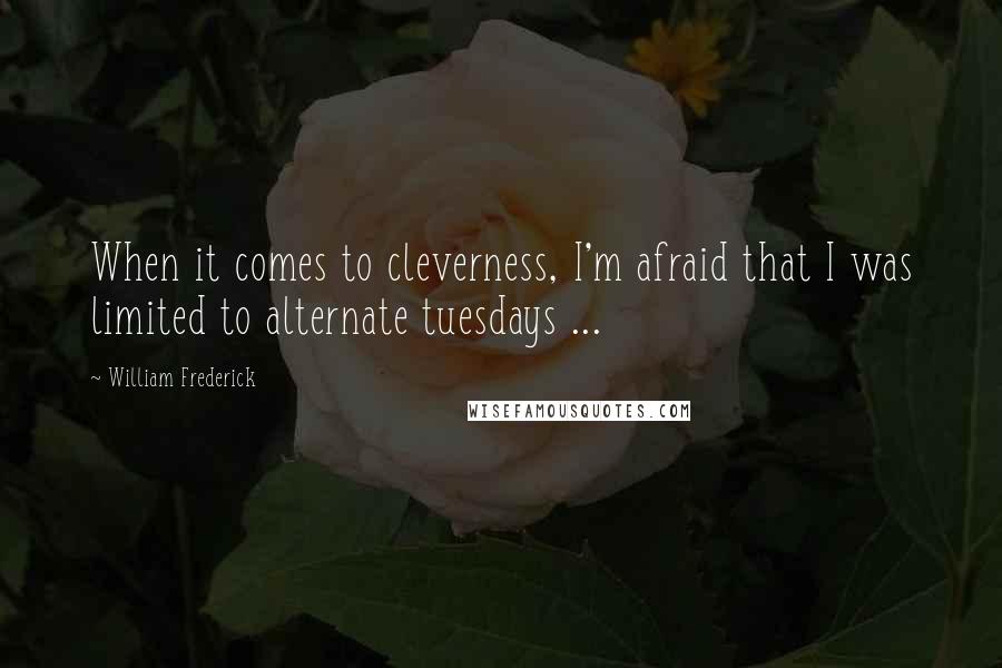 William Frederick Quotes: When it comes to cleverness, I'm afraid that I was limited to alternate tuesdays ...