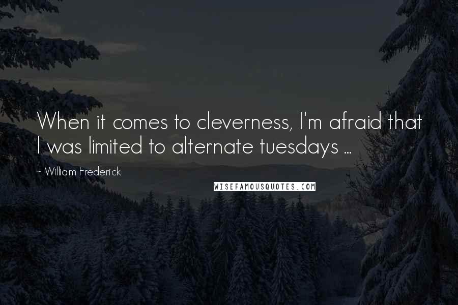 William Frederick Quotes: When it comes to cleverness, I'm afraid that I was limited to alternate tuesdays ...