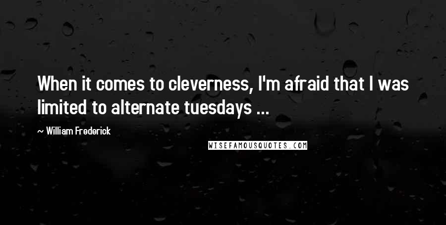 William Frederick Quotes: When it comes to cleverness, I'm afraid that I was limited to alternate tuesdays ...