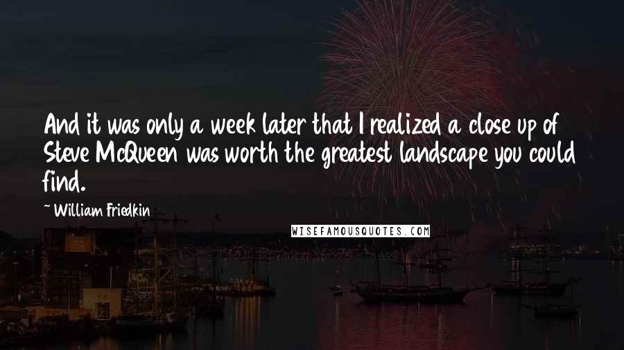 William Friedkin Quotes: And it was only a week later that I realized a close up of Steve McQueen was worth the greatest landscape you could find.