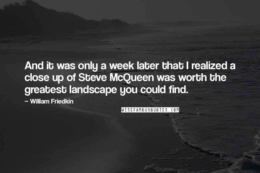 William Friedkin Quotes: And it was only a week later that I realized a close up of Steve McQueen was worth the greatest landscape you could find.