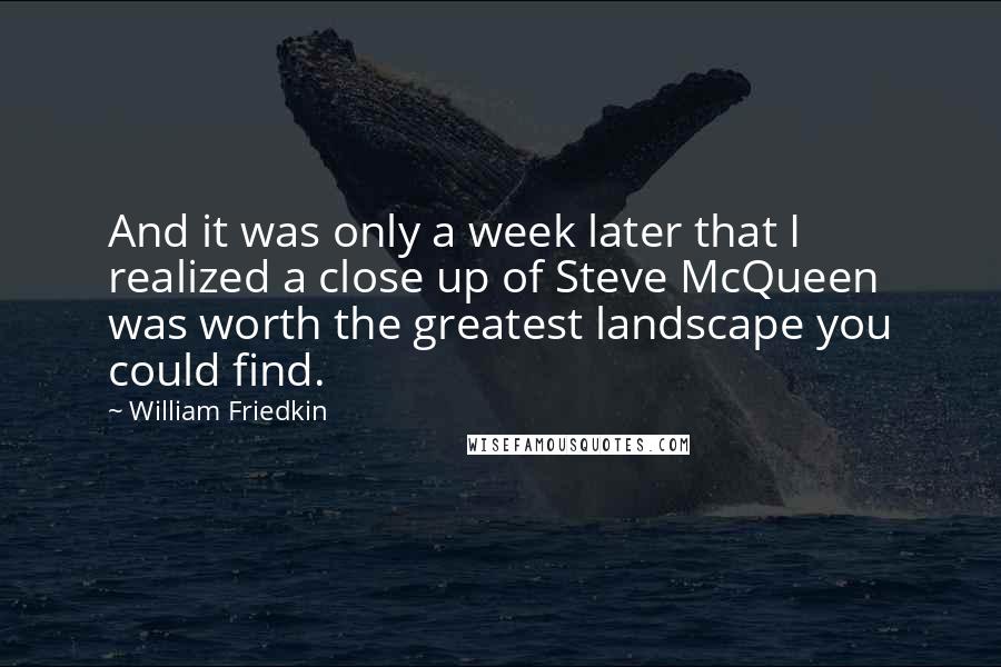 William Friedkin Quotes: And it was only a week later that I realized a close up of Steve McQueen was worth the greatest landscape you could find.