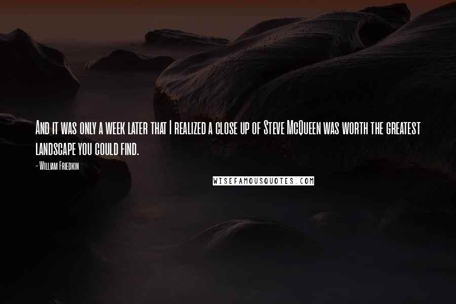 William Friedkin Quotes: And it was only a week later that I realized a close up of Steve McQueen was worth the greatest landscape you could find.