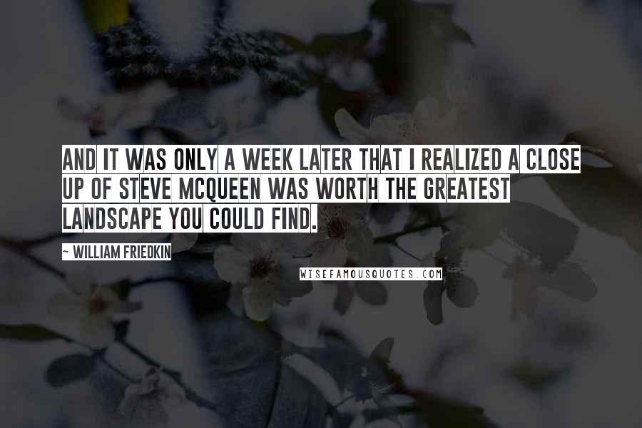 William Friedkin Quotes: And it was only a week later that I realized a close up of Steve McQueen was worth the greatest landscape you could find.