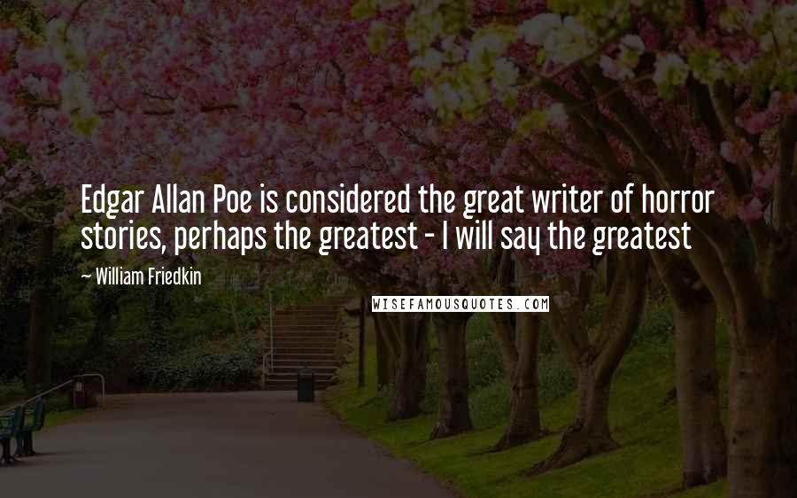 William Friedkin Quotes: Edgar Allan Poe is considered the great writer of horror stories, perhaps the greatest - I will say the greatest