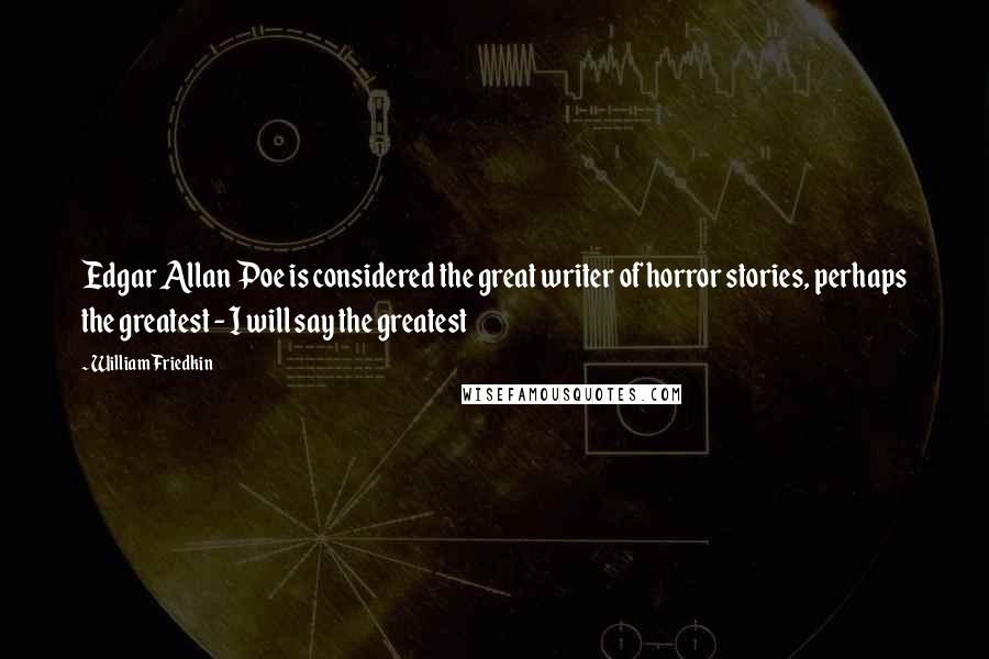 William Friedkin Quotes: Edgar Allan Poe is considered the great writer of horror stories, perhaps the greatest - I will say the greatest