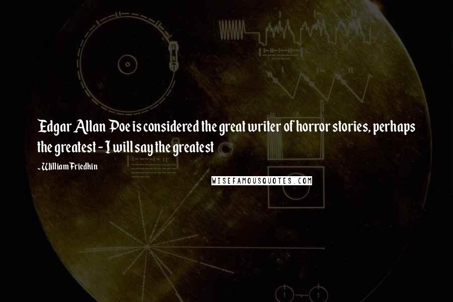 William Friedkin Quotes: Edgar Allan Poe is considered the great writer of horror stories, perhaps the greatest - I will say the greatest