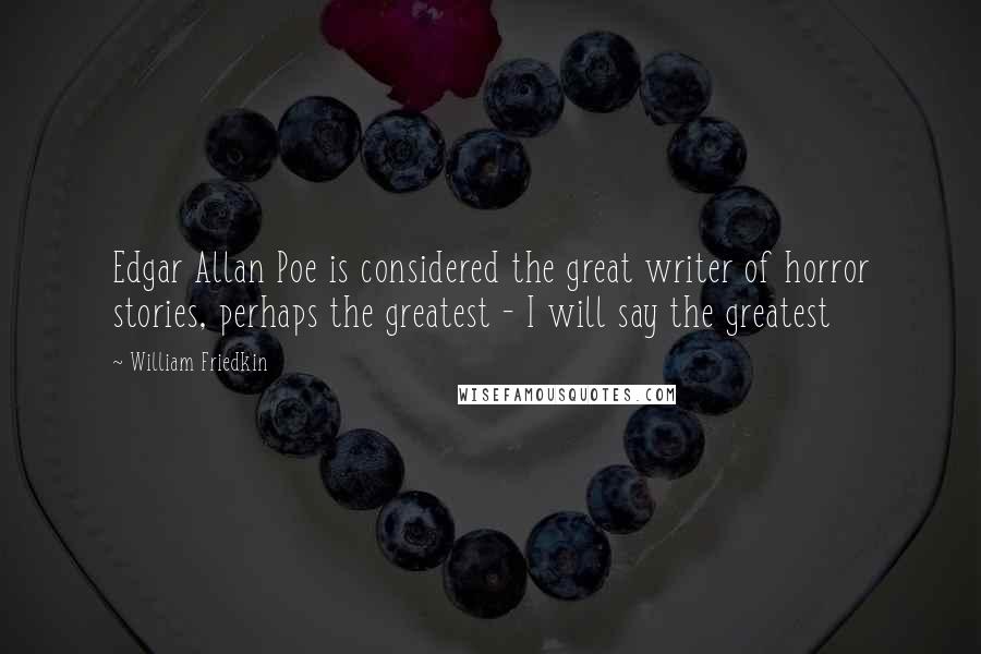 William Friedkin Quotes: Edgar Allan Poe is considered the great writer of horror stories, perhaps the greatest - I will say the greatest