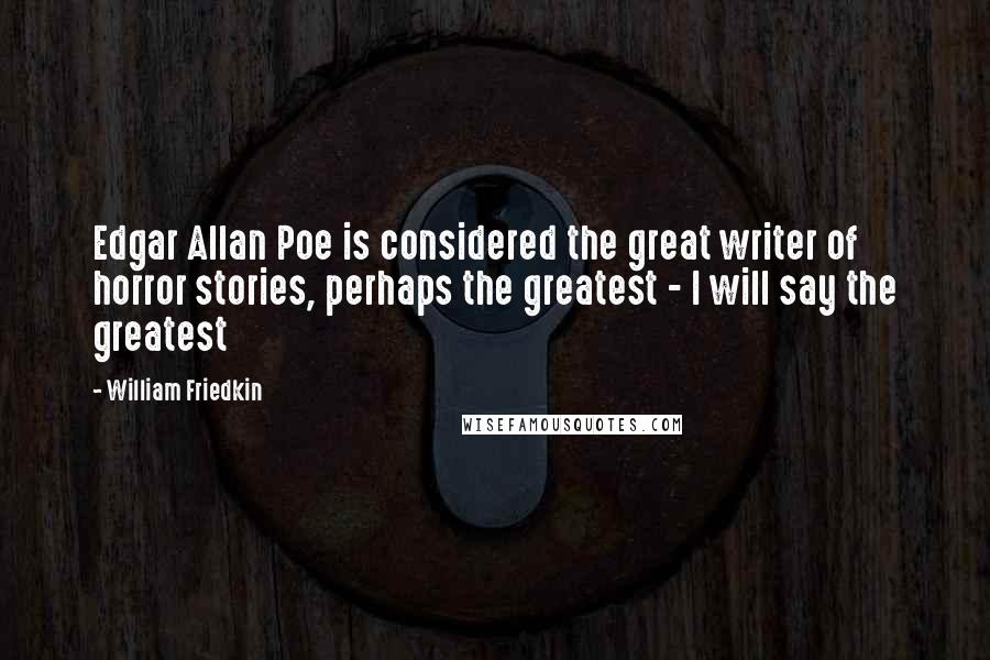 William Friedkin Quotes: Edgar Allan Poe is considered the great writer of horror stories, perhaps the greatest - I will say the greatest