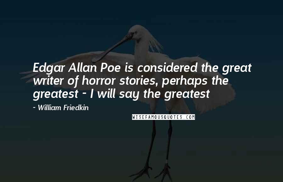 William Friedkin Quotes: Edgar Allan Poe is considered the great writer of horror stories, perhaps the greatest - I will say the greatest