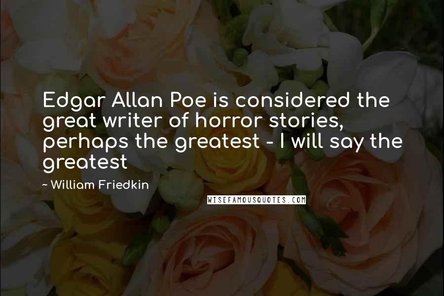 William Friedkin Quotes: Edgar Allan Poe is considered the great writer of horror stories, perhaps the greatest - I will say the greatest