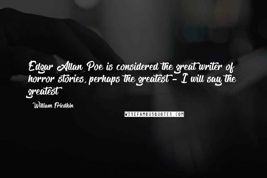 William Friedkin Quotes: Edgar Allan Poe is considered the great writer of horror stories, perhaps the greatest - I will say the greatest