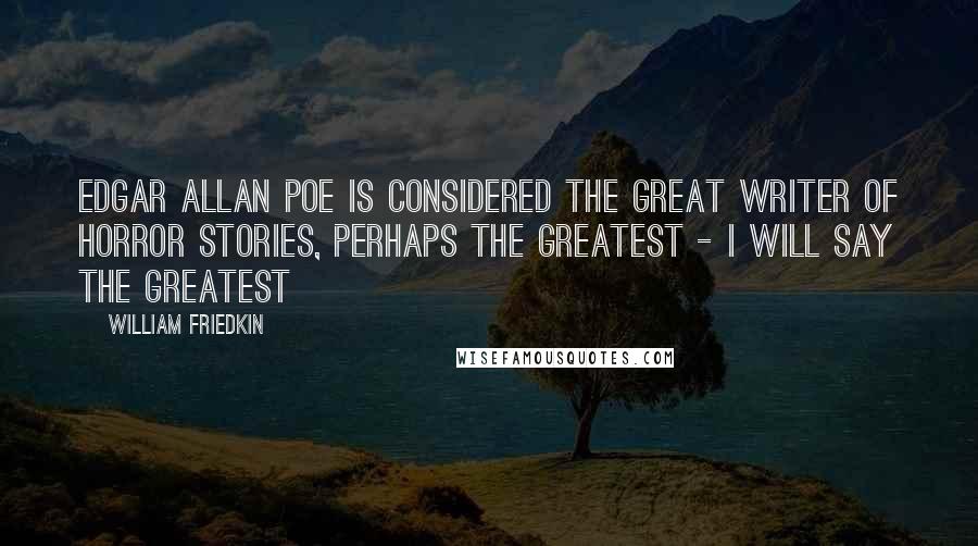 William Friedkin Quotes: Edgar Allan Poe is considered the great writer of horror stories, perhaps the greatest - I will say the greatest