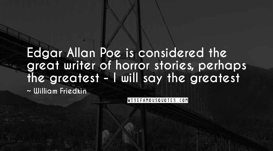 William Friedkin Quotes: Edgar Allan Poe is considered the great writer of horror stories, perhaps the greatest - I will say the greatest