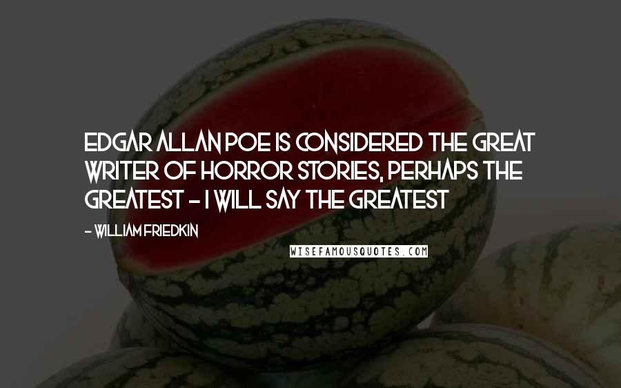 William Friedkin Quotes: Edgar Allan Poe is considered the great writer of horror stories, perhaps the greatest - I will say the greatest