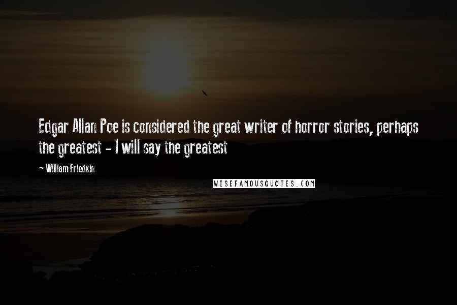 William Friedkin Quotes: Edgar Allan Poe is considered the great writer of horror stories, perhaps the greatest - I will say the greatest