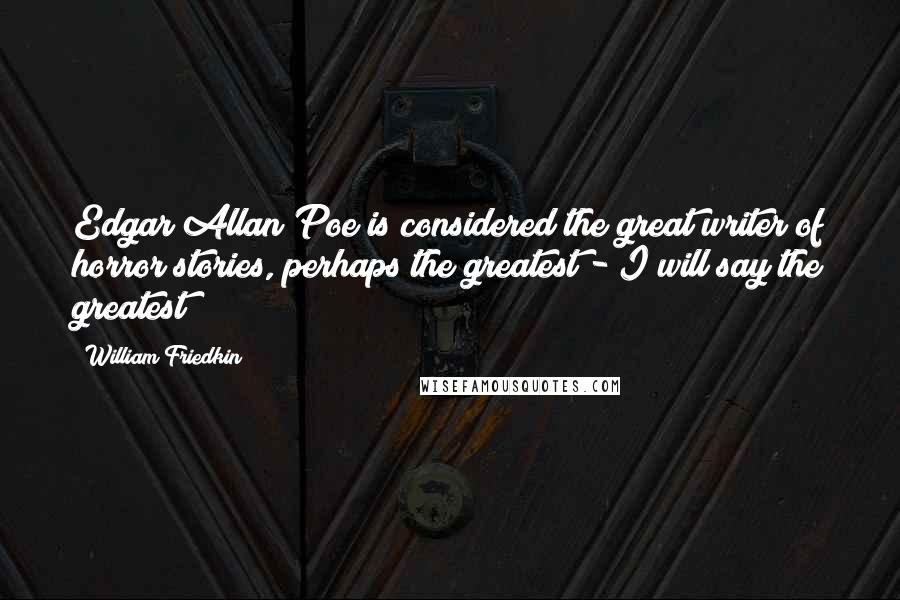 William Friedkin Quotes: Edgar Allan Poe is considered the great writer of horror stories, perhaps the greatest - I will say the greatest