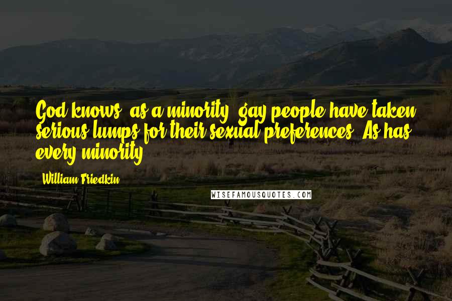 William Friedkin Quotes: God knows, as a minority, gay people have taken serious lumps for their sexual preferences. As has every minority.