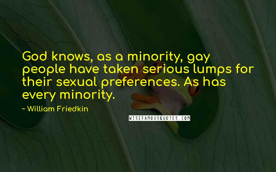 William Friedkin Quotes: God knows, as a minority, gay people have taken serious lumps for their sexual preferences. As has every minority.