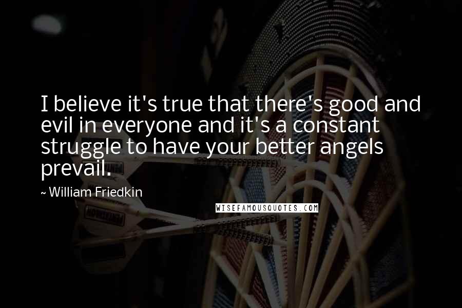 William Friedkin Quotes: I believe it's true that there's good and evil in everyone and it's a constant struggle to have your better angels prevail.