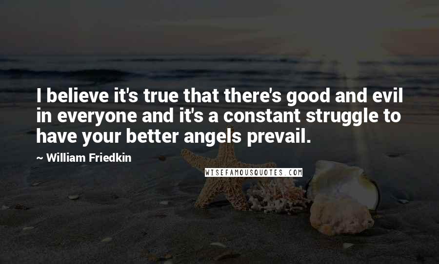 William Friedkin Quotes: I believe it's true that there's good and evil in everyone and it's a constant struggle to have your better angels prevail.