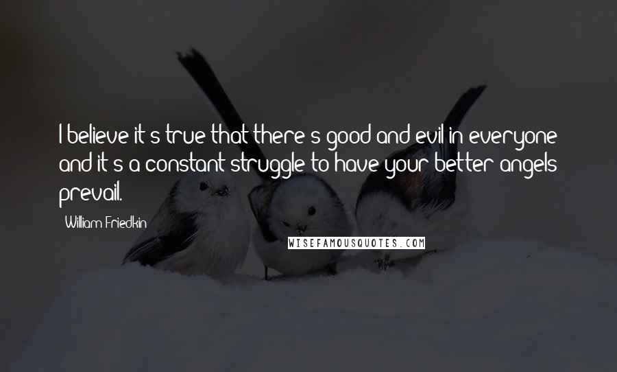 William Friedkin Quotes: I believe it's true that there's good and evil in everyone and it's a constant struggle to have your better angels prevail.