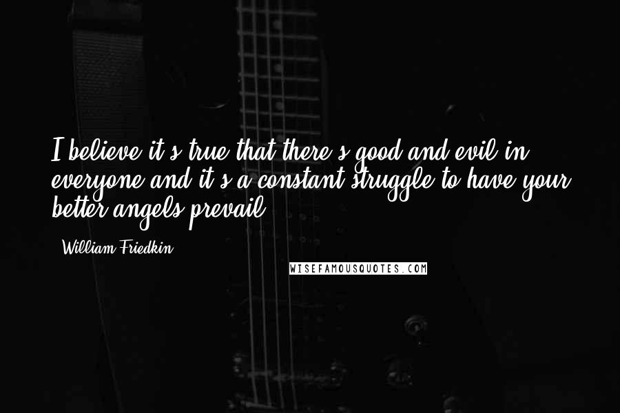 William Friedkin Quotes: I believe it's true that there's good and evil in everyone and it's a constant struggle to have your better angels prevail.