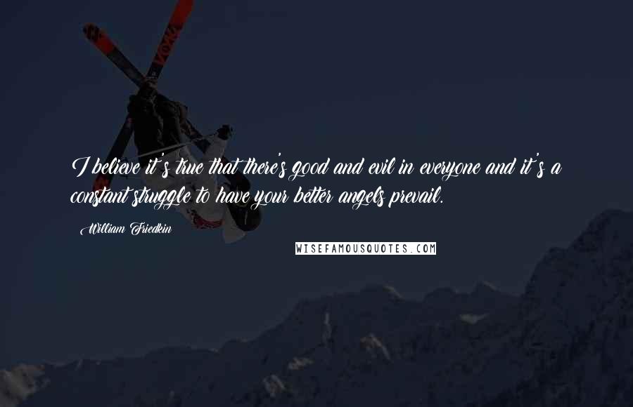 William Friedkin Quotes: I believe it's true that there's good and evil in everyone and it's a constant struggle to have your better angels prevail.
