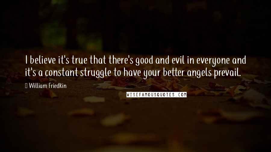 William Friedkin Quotes: I believe it's true that there's good and evil in everyone and it's a constant struggle to have your better angels prevail.