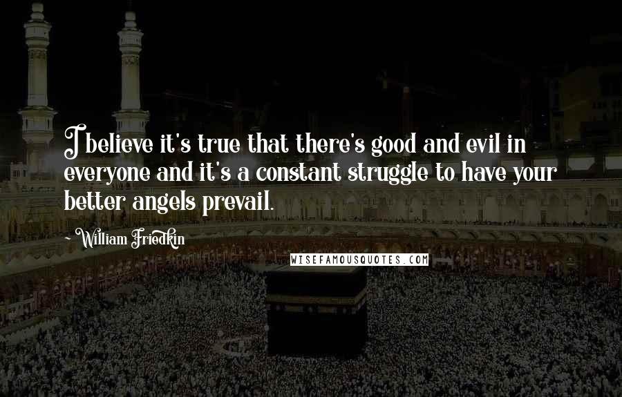 William Friedkin Quotes: I believe it's true that there's good and evil in everyone and it's a constant struggle to have your better angels prevail.