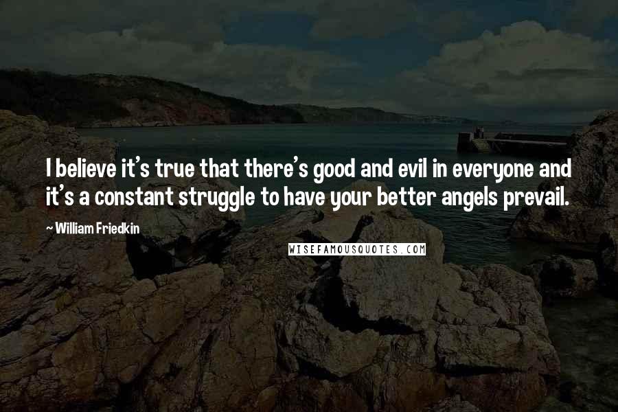 William Friedkin Quotes: I believe it's true that there's good and evil in everyone and it's a constant struggle to have your better angels prevail.