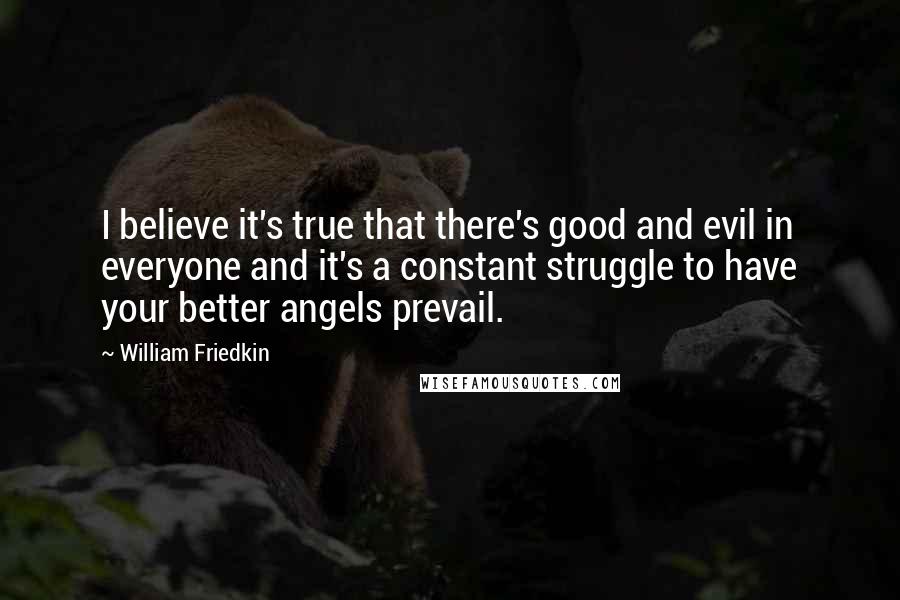 William Friedkin Quotes: I believe it's true that there's good and evil in everyone and it's a constant struggle to have your better angels prevail.