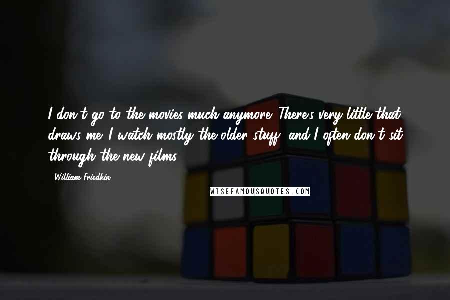 William Friedkin Quotes: I don't go to the movies much anymore. There's very little that draws me. I watch mostly the older stuff, and I often don't sit through the new films.