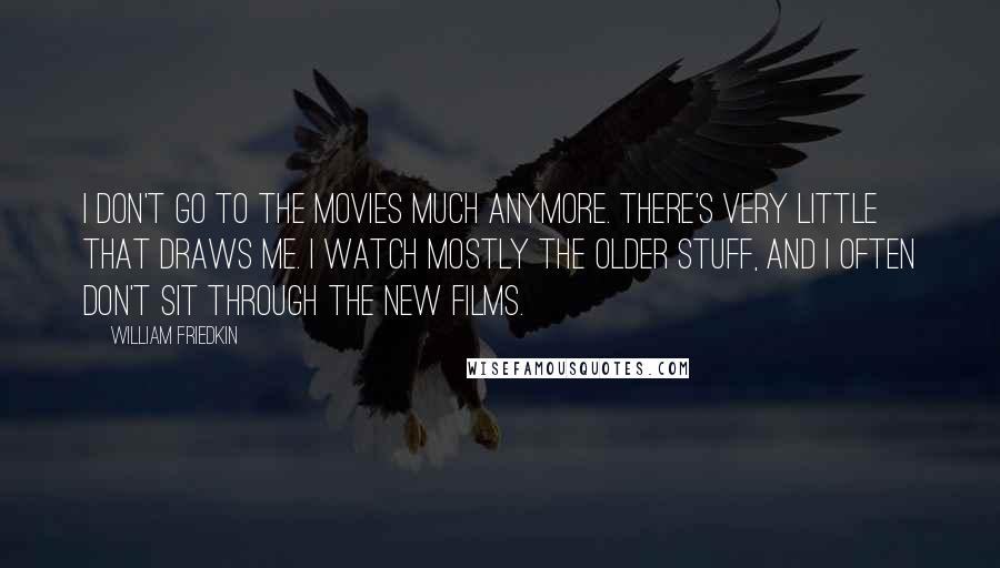 William Friedkin Quotes: I don't go to the movies much anymore. There's very little that draws me. I watch mostly the older stuff, and I often don't sit through the new films.