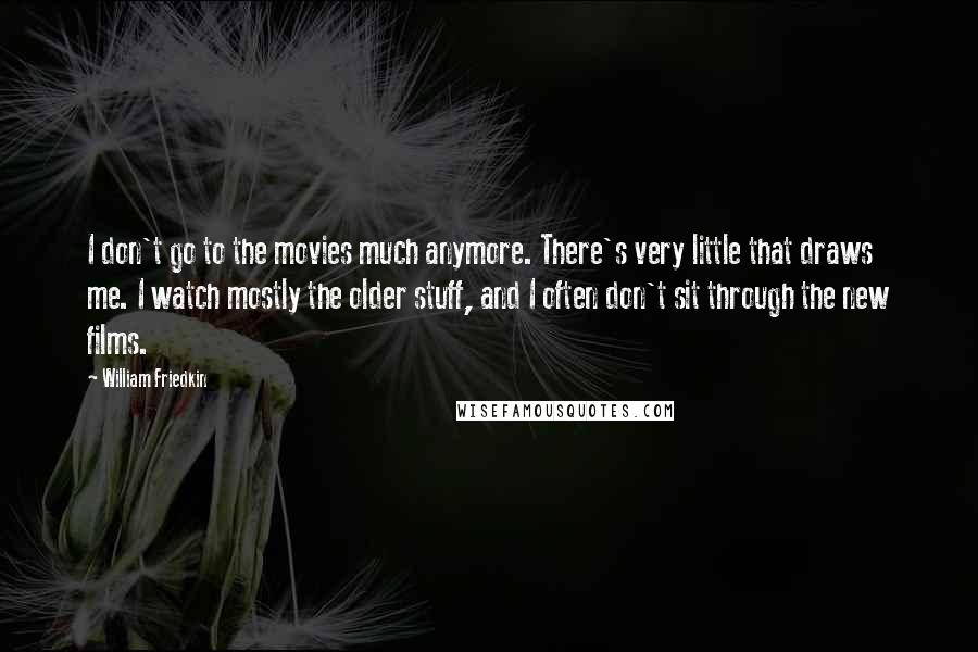 William Friedkin Quotes: I don't go to the movies much anymore. There's very little that draws me. I watch mostly the older stuff, and I often don't sit through the new films.