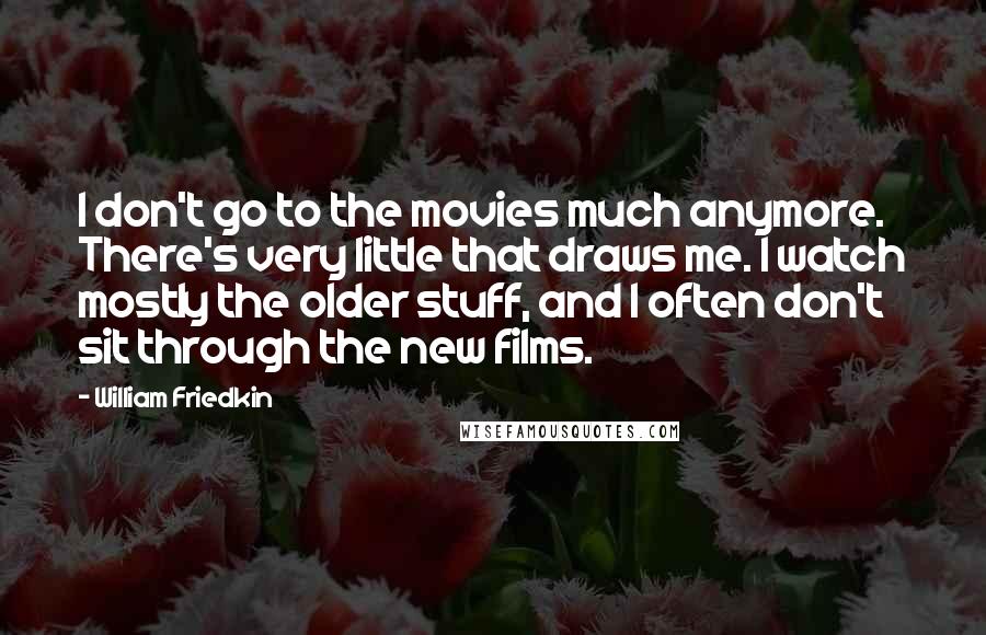 William Friedkin Quotes: I don't go to the movies much anymore. There's very little that draws me. I watch mostly the older stuff, and I often don't sit through the new films.