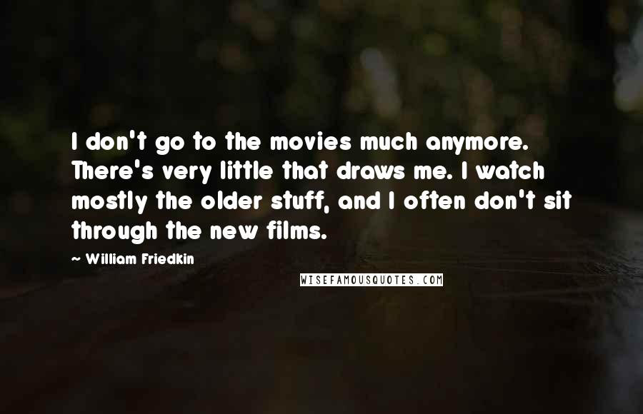 William Friedkin Quotes: I don't go to the movies much anymore. There's very little that draws me. I watch mostly the older stuff, and I often don't sit through the new films.