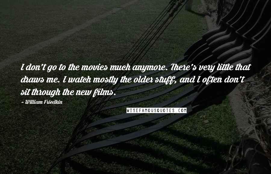 William Friedkin Quotes: I don't go to the movies much anymore. There's very little that draws me. I watch mostly the older stuff, and I often don't sit through the new films.