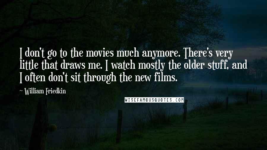 William Friedkin Quotes: I don't go to the movies much anymore. There's very little that draws me. I watch mostly the older stuff, and I often don't sit through the new films.