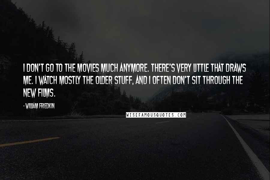 William Friedkin Quotes: I don't go to the movies much anymore. There's very little that draws me. I watch mostly the older stuff, and I often don't sit through the new films.