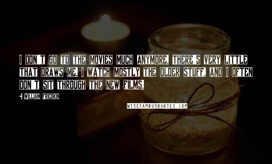William Friedkin Quotes: I don't go to the movies much anymore. There's very little that draws me. I watch mostly the older stuff, and I often don't sit through the new films.