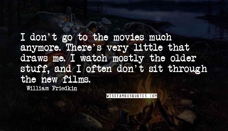 William Friedkin Quotes: I don't go to the movies much anymore. There's very little that draws me. I watch mostly the older stuff, and I often don't sit through the new films.