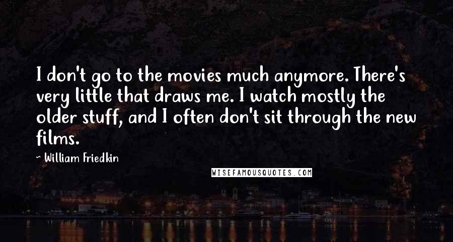 William Friedkin Quotes: I don't go to the movies much anymore. There's very little that draws me. I watch mostly the older stuff, and I often don't sit through the new films.